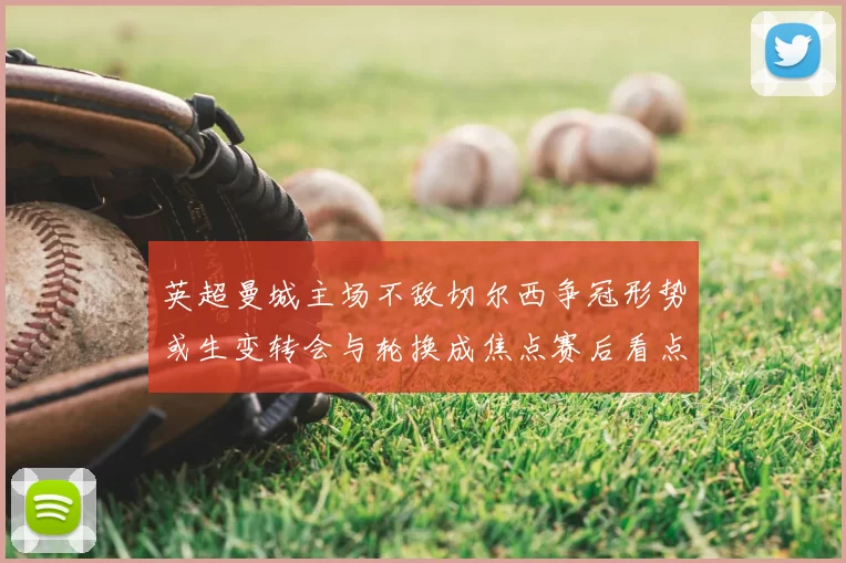 英超曼城主场不敌切尔西争冠形势或生变转会与轮换成焦点赛后看点