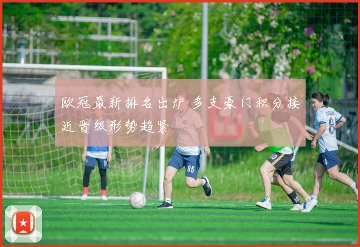 欧冠最新排名出炉 多支豪门积分接近晋级形势趋紧