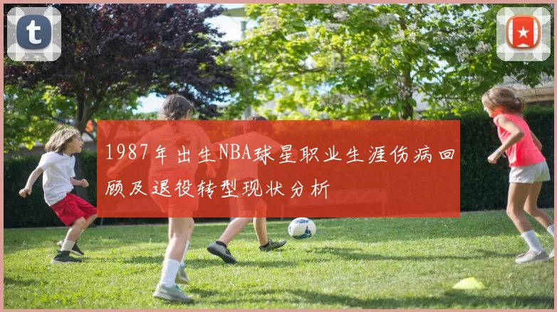 1987年出生NBA球星职业生涯伤病回顾及退役转型现状分析
