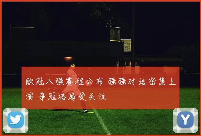 欧冠八强赛程公布 强强对话密集上演 争冠格局受关注