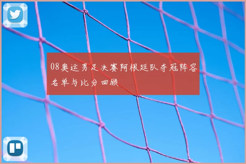 08奥运男足决赛阿根廷队夺冠阵容名单与比分回顾