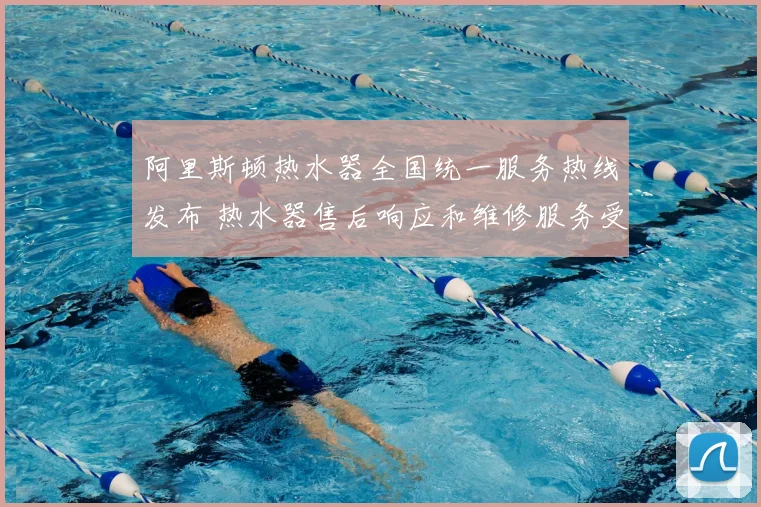 阿里斯顿热水器全国统一服务热线发布 热水器售后响应和维修服务受关注