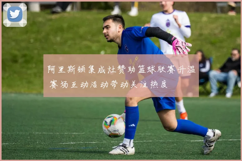 阿里斯顿集成灶赞助篮球联赛升温 赛场互动活动带动关注热度