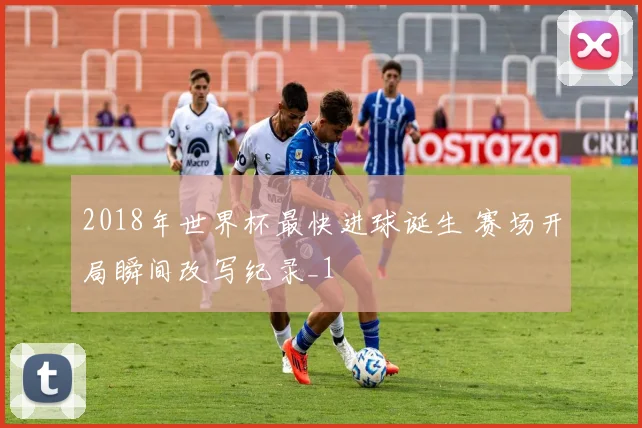 2018年世界杯最快进球诞生 赛场开局瞬间改写纪录_1