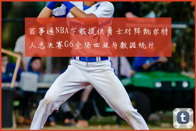百事通NBA下载提供勇士对阵凯尔特人总决赛G6全场回放与数据统计