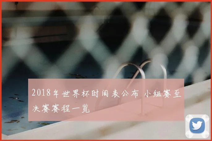 2018年世界杯时间表公布 小组赛至决赛赛程一览