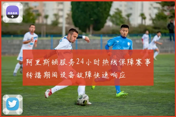阿里斯顿服务24小时热线保障赛事转播期间设备故障快速响应