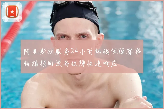 阿里斯顿服务24小时热线保障赛事转播期间设备故障快速响应