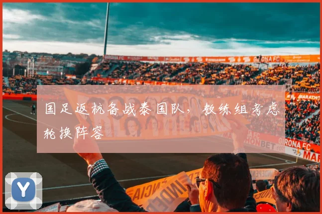 国足返杭备战泰国队，教练组考虑轮换阵容