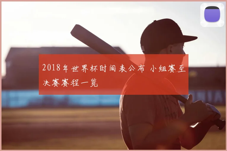2018年世界杯时间表公布 小组赛至决赛赛程一览