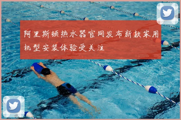 阿里斯顿热水器官网发布新款家用机型安装体验受关注