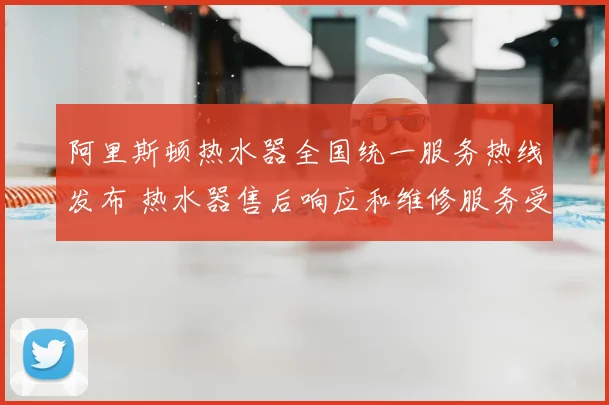 阿里斯顿热水器全国统一服务热线发布 热水器售后响应和维修服务受关注