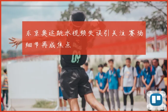 东京奥运跳水视频失误引关注 赛场细节再成焦点