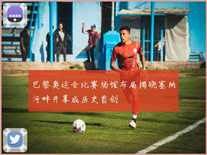 巴黎奥运会比赛场馆布局揭晓塞纳河畔开幕成历史首创