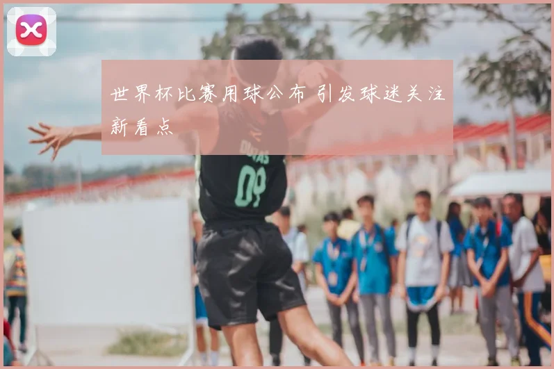 世界杯比赛用球公布 引发球迷关注新看点
