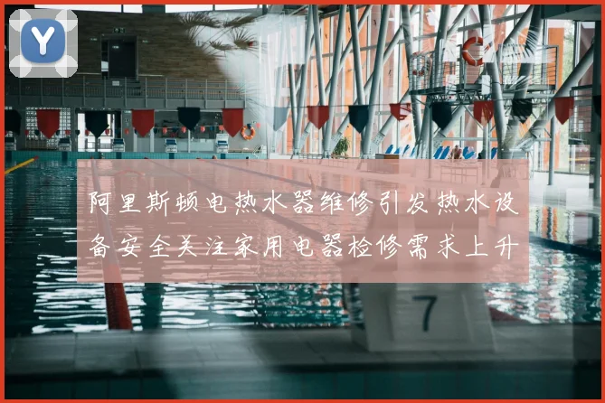 阿里斯顿电热水器维修引发热水设备安全关注家用电器检修需求上升
